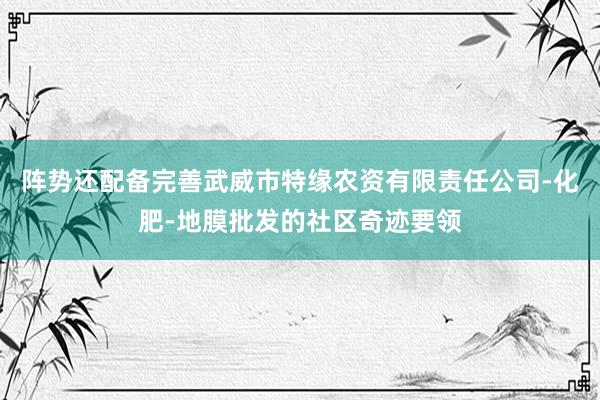阵势还配备完善武威市特缘农资有限责任公司-化肥-地膜批发的社区奇迹要领