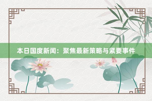 本日国度新闻：聚焦最新策略与紧要事件