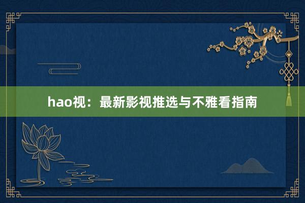 hao视：最新影视推选与不雅看指南