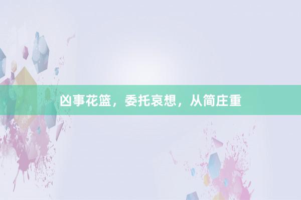 凶事花篮，委托哀想，从简庄重