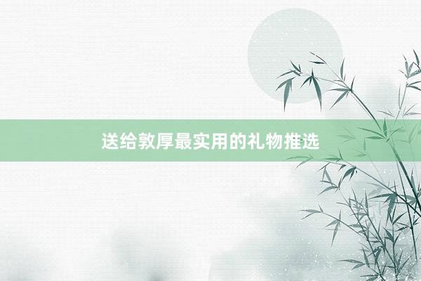 送给敦厚最实用的礼物推选