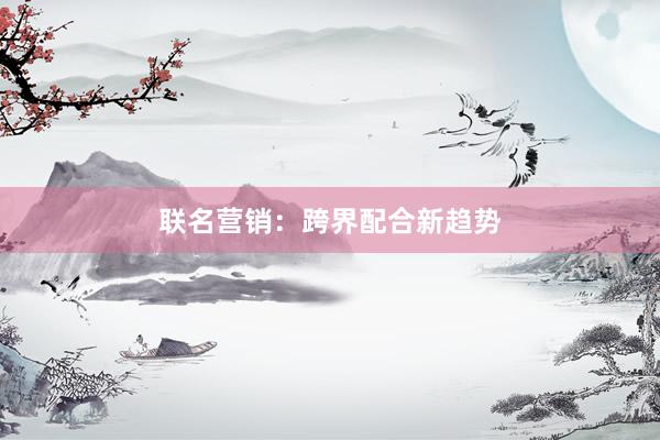 联名营销：跨界配合新趋势
